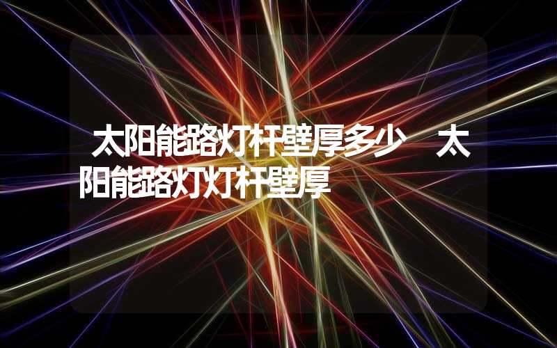 太阳能路灯杆壁厚多少 太阳能路灯灯杆壁厚